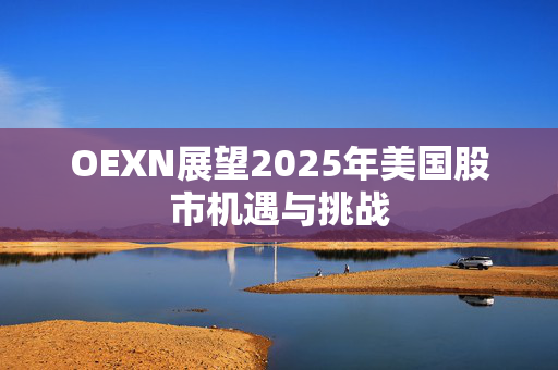 OEXN展望2025年美国股市机遇与挑战