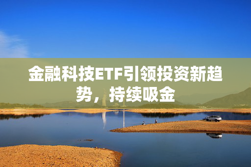 金融科技ETF引领投资新趋势，持续吸金