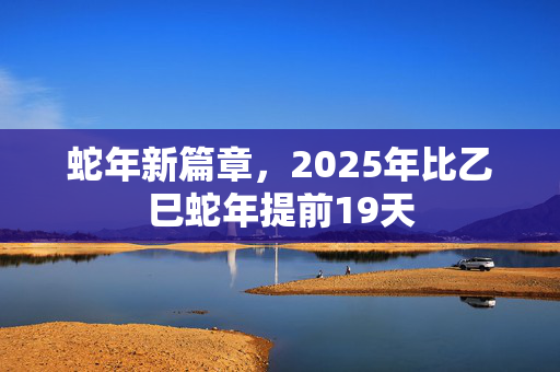 蛇年新篇章，2025年比乙巳蛇年提前19天