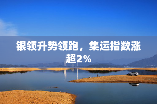 银领升势领跑，集运指数涨超2%