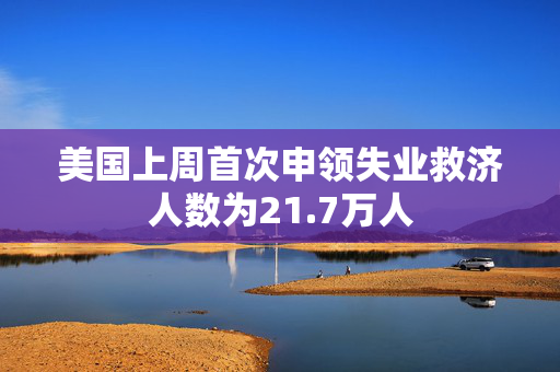 美国上周首次申领失业救济人数为21.7万人