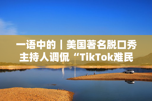 一语中的｜美国著名脱口秀主持人调侃“TikTok难民”涌入小红书