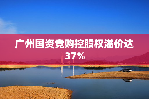 广州国资竞购控股权溢价达37%