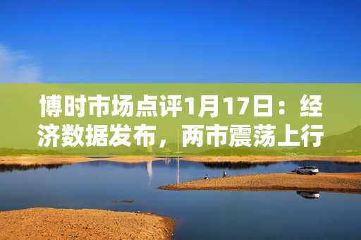 博时市场点评1月17日：经济数据发布，两市震荡上行