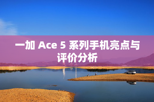 一加 Ace 5 系列手机亮点与评价分析