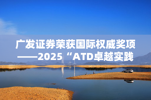 广发证券荣获国际权威奖项——2025“ATD卓越实践奖” 彰显人才发展领域卓越成就