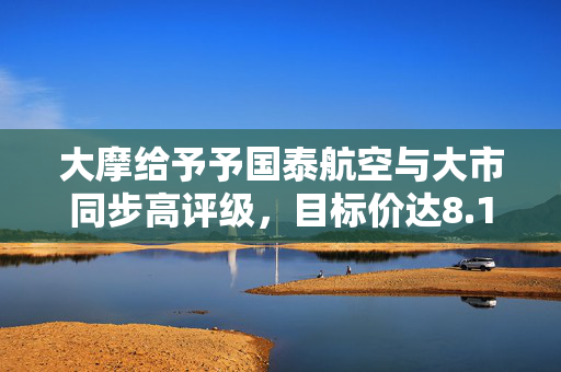 大摩给予予国泰航空与大市同步高评级，目标价达8.1港元