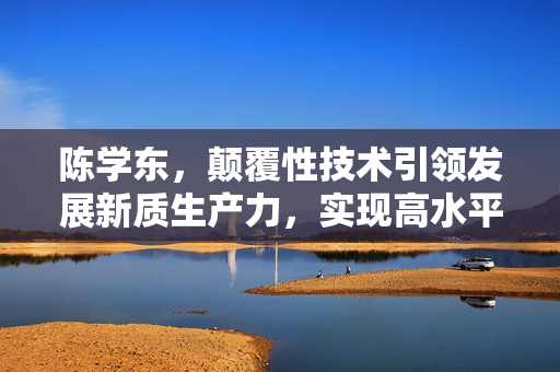 陈学东，颠覆性技术引领发展新质生产力，实现高水平自立自强新模式