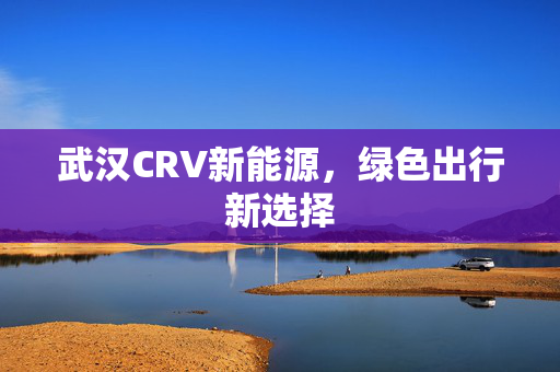 武汉CRV新能源，绿色出行新选择