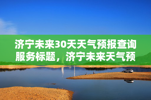 济宁未来30天天气预报查询服务标题，济宁未来天气预报查询