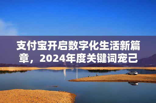 支付宝开启数字化生活新篇章，2024年度关键词宠己发布