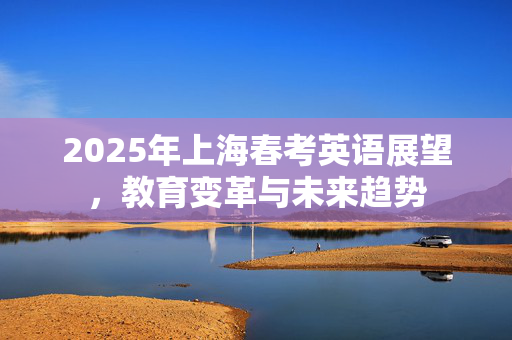 2025年上海春考英语展望，教育变革与未来趋势