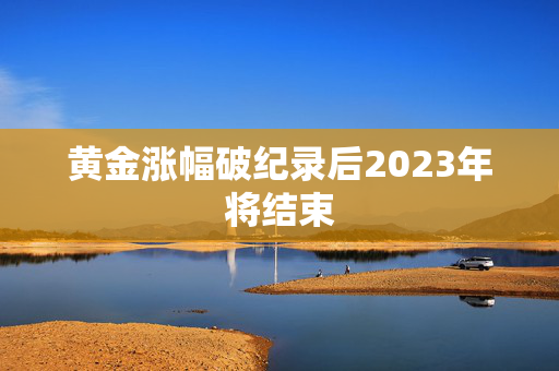 黄金涨幅破纪录后2023年将结束