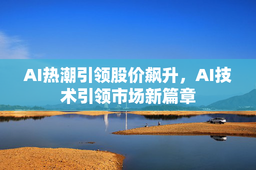 AI热潮引领股价飙升，AI技术引领市场新篇章