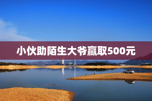 小伙助陌生大爷赢取500元