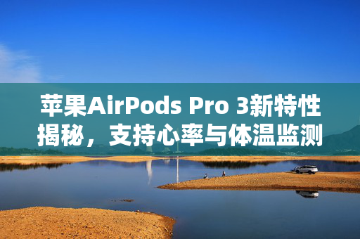 苹果AirPods Pro 3新特性揭秘，支持心率与体温监测