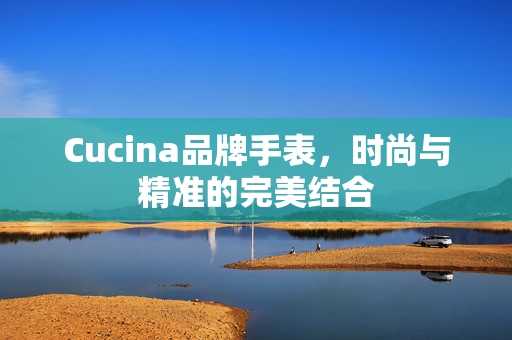 Cucina品牌手表，时尚与精准的完美结合