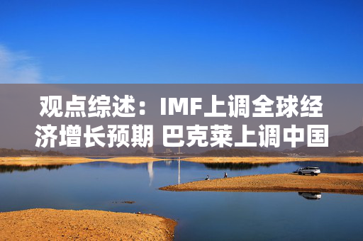 观点综述：IMF上调全球经济增长预期 巴克莱上调中国增长预测至4.3%