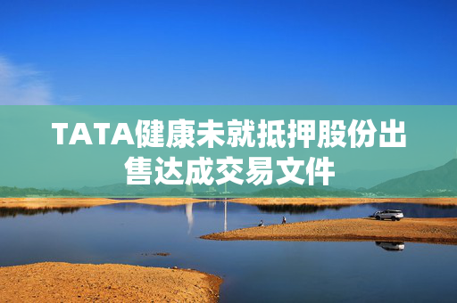 TATA健康未就抵押股份出售达成交易文件