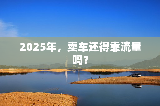 2025年，卖车还得靠流量吗？