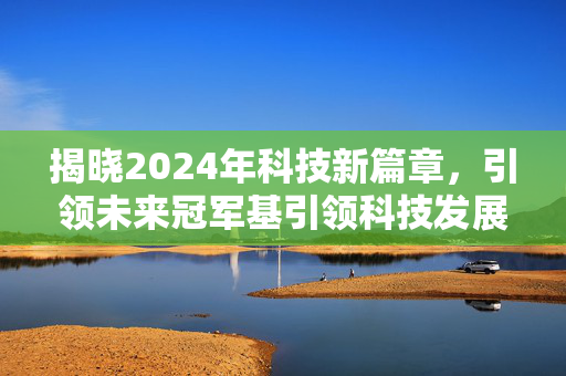 揭晓2024年科技新篇章，引领未来冠军基引领科技发展