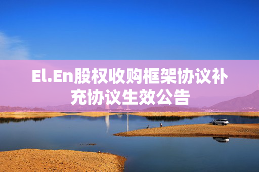 El.En股权收购框架协议补充协议生效公告