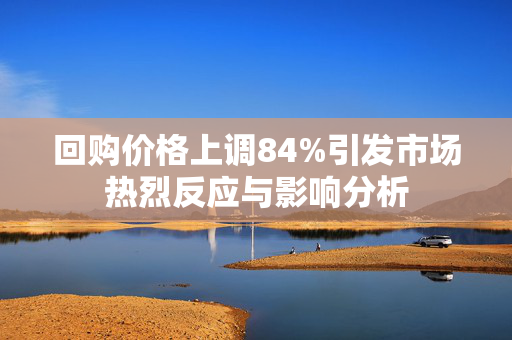 回购价格上调84%引发市场热烈反应与影响分析