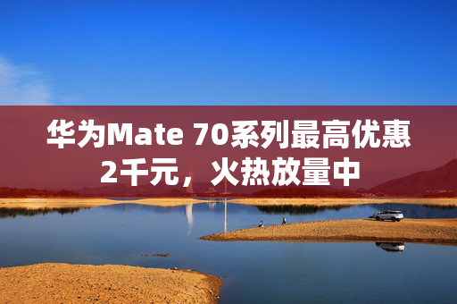 华为Mate 70系列最高优惠2千元，火热放量中