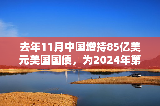 去年11月中国增持85亿美元美国国债，为2024年第三次加仓