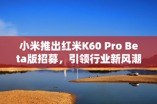 小米推出红米K60 Pro Beta版招募，引领行业新风潮，针对性优化