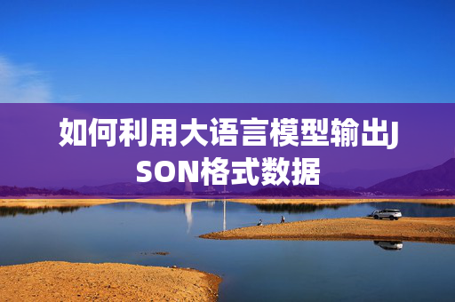 如何利用大语言模型输出JSON格式数据