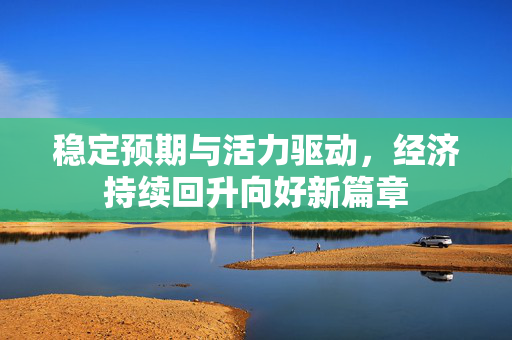 稳定预期与活力驱动，经济持续回升向好新篇章