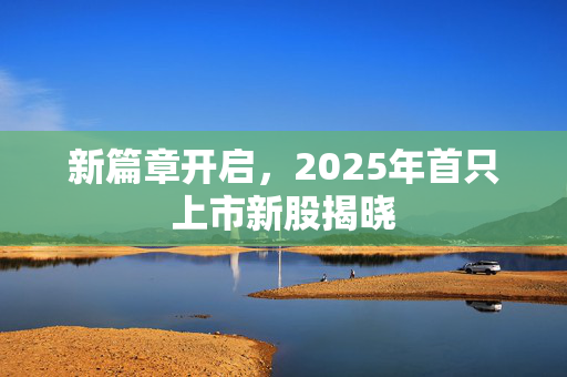 新篇章开启，2025年首只上市新股揭晓