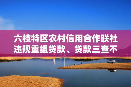 六枝特区农村信用合作联社违规重组贷款、贷款三查不尽职罚款50万元