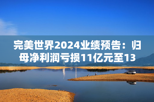 完美世界2024业绩预告：归母净利润亏损11亿元至13亿元