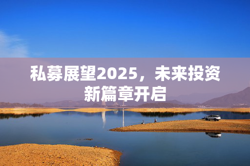 私募展望2025，未来投资新篇章开启