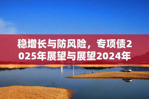 稳增长与防风险，专项债2025年展望与展望2024年回顾