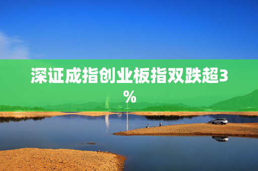 深证成指创业板指双跌超3%