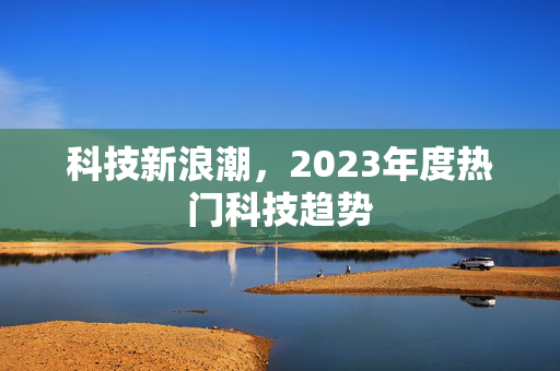 科技新浪潮，2023年度热门科技趋势