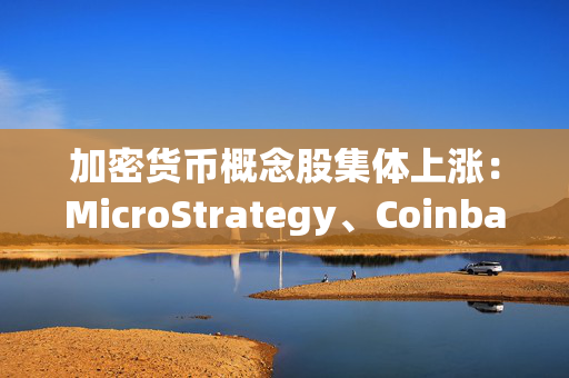 加密货币概念股集体上涨：MicroStrategy、Coinbase涨超6%