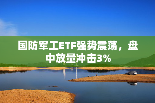 国防军工ETF强势震荡，盘中放量冲击3%