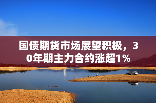 国债期货市场展望积极，30年期主力合约涨超1%