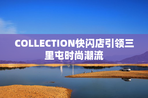 COLLECTION快闪店引领三里屯时尚潮流