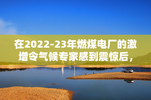 在2022-23年燃煤电厂的激增令气候专家感到震惊后，中国正在撤回对燃煤电厂的批准