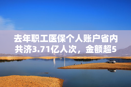 去年职工医保个人账户省内共济3.71亿人次，金额超500亿