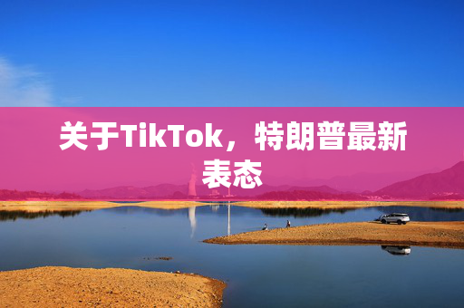 关于TikTok，特朗普最新表态