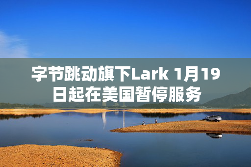 字节跳动旗下Lark 1月19日起在美国暂停服务