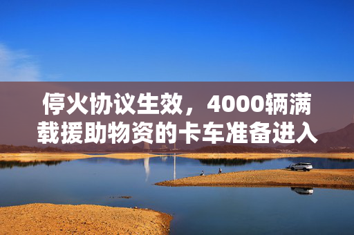 停火协议生效，4000辆满载援助物资的卡车准备进入加沙地带