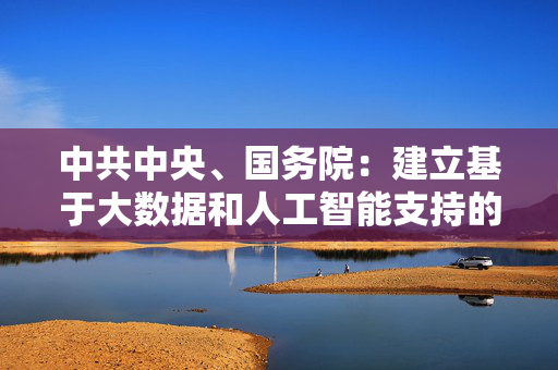 中共中央、国务院：建立基于大数据和人工智能支持的教育评价和科学决策制度