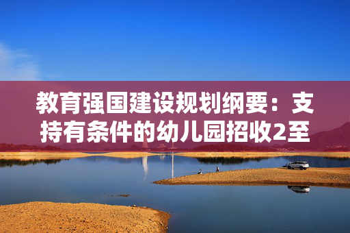 教育强国建设规划纲要：支持有条件的幼儿园招收2至3岁幼儿